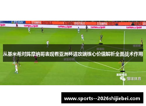 从基米希对阵摩纳哥表现看亚洲杯进攻端核心价值解析全面战术作用
