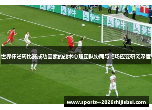 世界杯逆转比赛成功因素的战术心理团队协同与临场应变研究深度