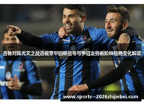 吉鲁对阵尤文之战透视意甲回暖信号与争冠走势新阶段格局变化解读