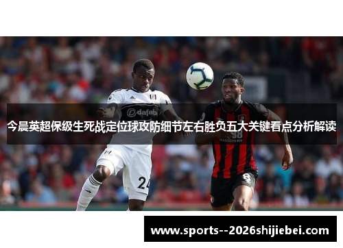 今晨英超保级生死战定位球攻防细节左右胜负五大关键看点分析解读