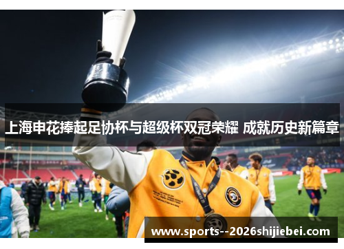 上海申花捧起足协杯与超级杯双冠荣耀 成就历史新篇章