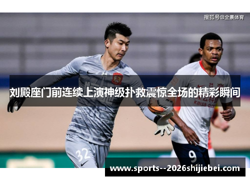 刘殿座门前连续上演神级扑救震惊全场的精彩瞬间