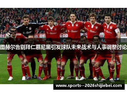 图赫尔告别拜仁慕尼黑引发球队未来战术与人事调整讨论