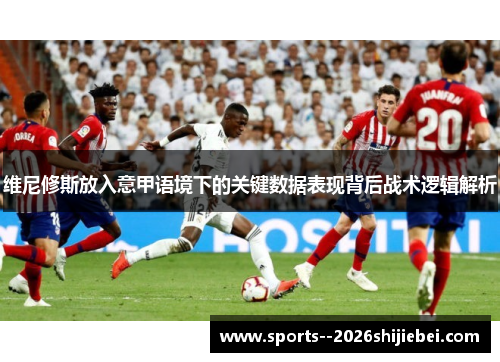 维尼修斯放入意甲语境下的关键数据表现背后战术逻辑解析