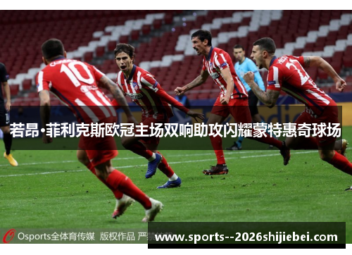 若昂·菲利克斯欧冠主场双响助攻闪耀蒙特惠奇球场