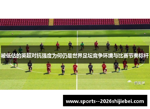 被低估的英超对抗强度为何仍是世界足坛竞争环境与比赛节奏标杆