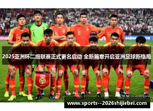 2025亚洲杯二级联赛正式更名启动 全新篇章开启亚洲足球新格局 2025亚洲杯二级联赛正式更名启动 全新篇章开启亚洲足球新格局