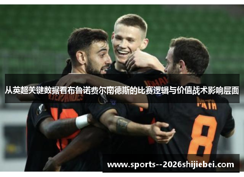 从英超关键数据看布鲁诺费尔南德斯的比赛逻辑与价值战术影响层面