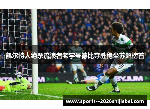 凯尔特人绝杀流浪者老字号德比夺胜稳坐苏超榜首 凯尔特人绝杀流浪者老字号德比夺胜稳坐苏超榜首