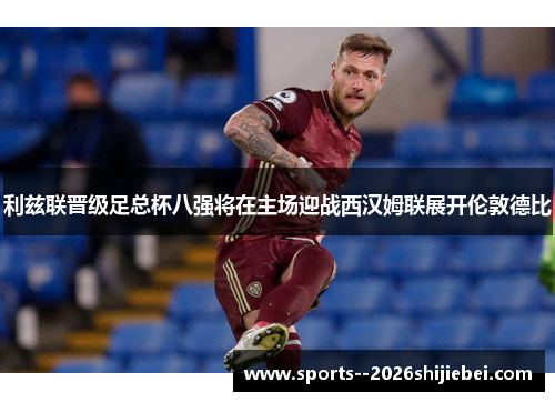 利兹联晋级足总杯八强将在主场迎战西汉姆联展开伦敦德比 利兹联晋级足总杯八强将在主场迎战西汉姆联展开伦敦德比