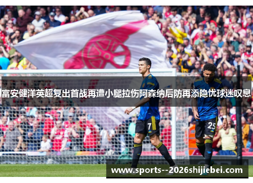 富安健洋英超复出首战再遭小腿拉伤阿森纳后防再添隐忧球迷叹息