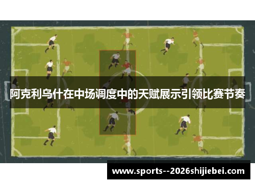 阿克利乌什在中场调度中的天赋展示引领比赛节奏