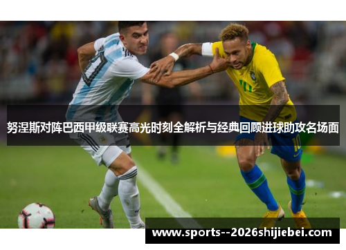 努涅斯对阵巴西甲级联赛高光时刻全解析与经典回顾进球助攻名场面
