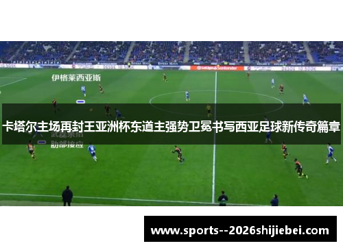 卡塔尔主场再封王亚洲杯东道主强势卫冕书写西亚足球新传奇篇章