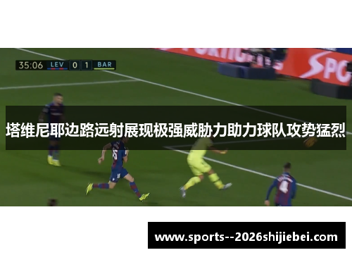 塔维尼耶边路远射展现极强威胁力助力球队攻势猛烈