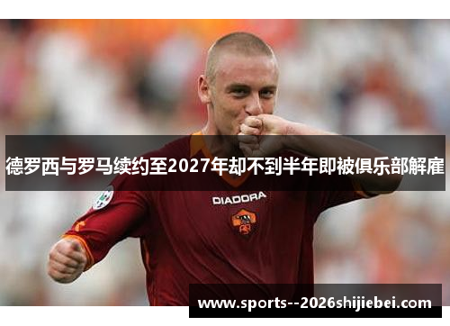 德罗西与罗马续约至2027年却不到半年即被俱乐部解雇
