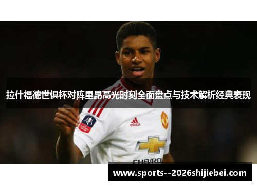 拉什福德世俱杯对阵里昂高光时刻全面盘点与技术解析经典表现