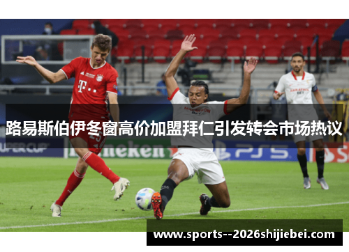 路易斯伯伊冬窗高价加盟拜仁引发转会市场热议