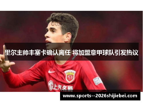 里尔主帅丰塞卡确认离任 将加盟意甲球队引发热议 里尔主帅丰塞卡确认离任 将加盟意甲球队引发热议