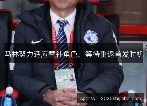 马林努力适应替补角色，等待重返首发时机